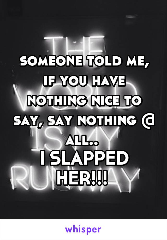 someone told me, if you have nothing nice to say, say nothing @ all.. 
I SLAPPED HER!!! 