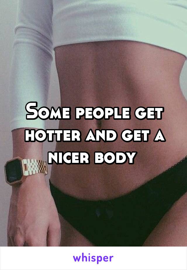 Some people get hotter and get a nicer body 