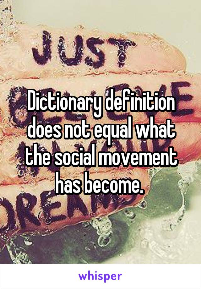 Dictionary definition does not equal what the social movement has become. 