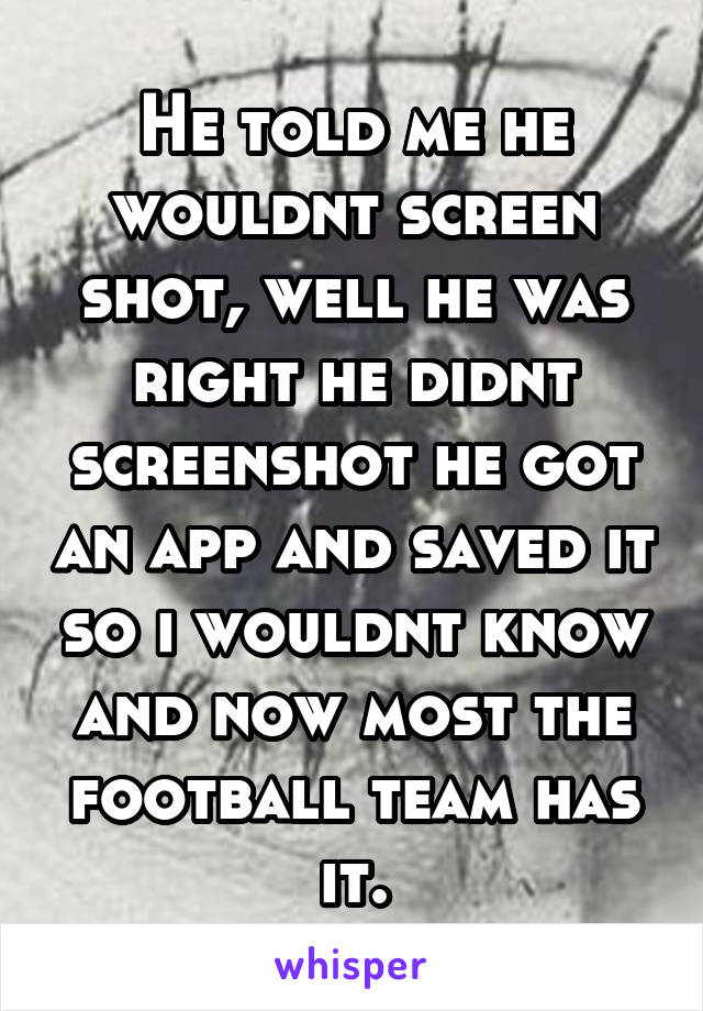 He told me he wouldnt screen shot, well he was right he didnt screenshot he got an app and saved it so i wouldnt know and now most the football team has it.