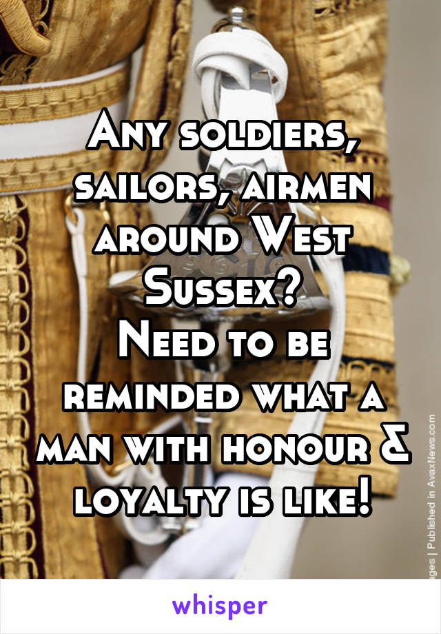 Any soldiers, sailors, airmen around West Sussex?
Need to be reminded what a man with honour & loyalty is like!