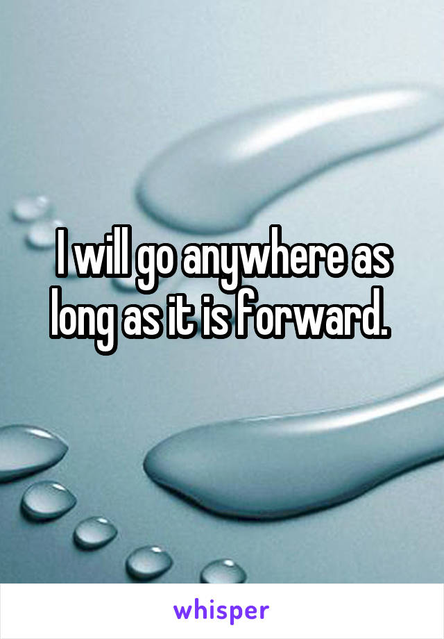 I will go anywhere as long as it is forward. 
 