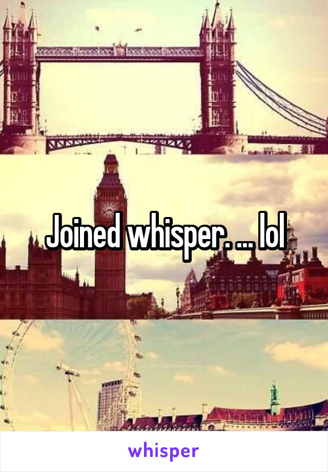 Joined whisper. ... lol