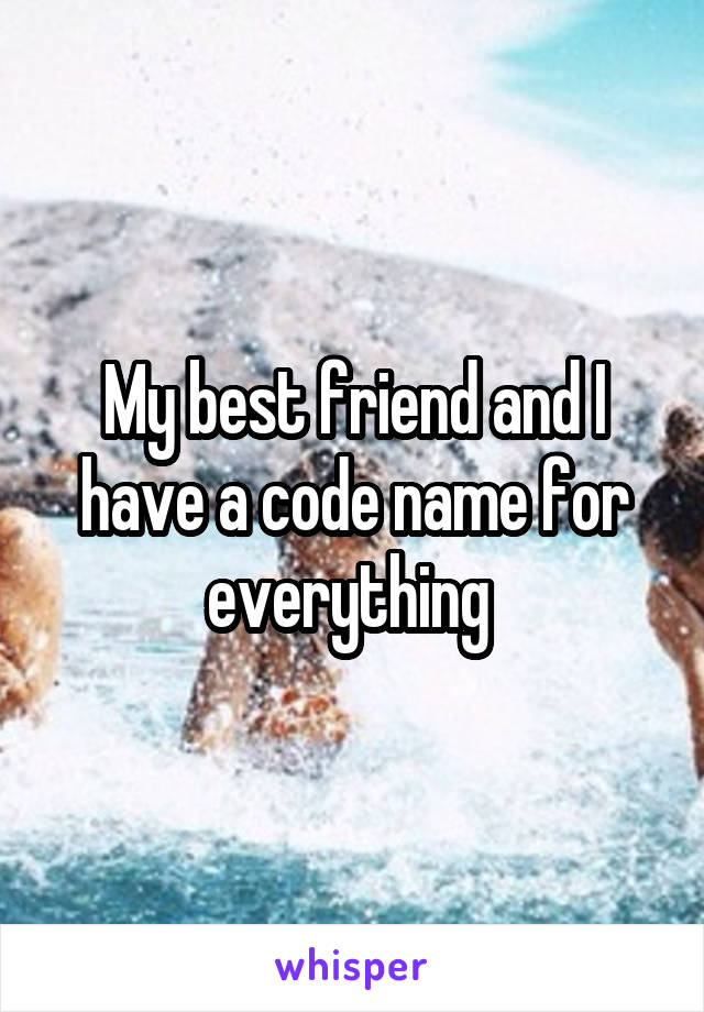 My best friend and I have a code name for everything 