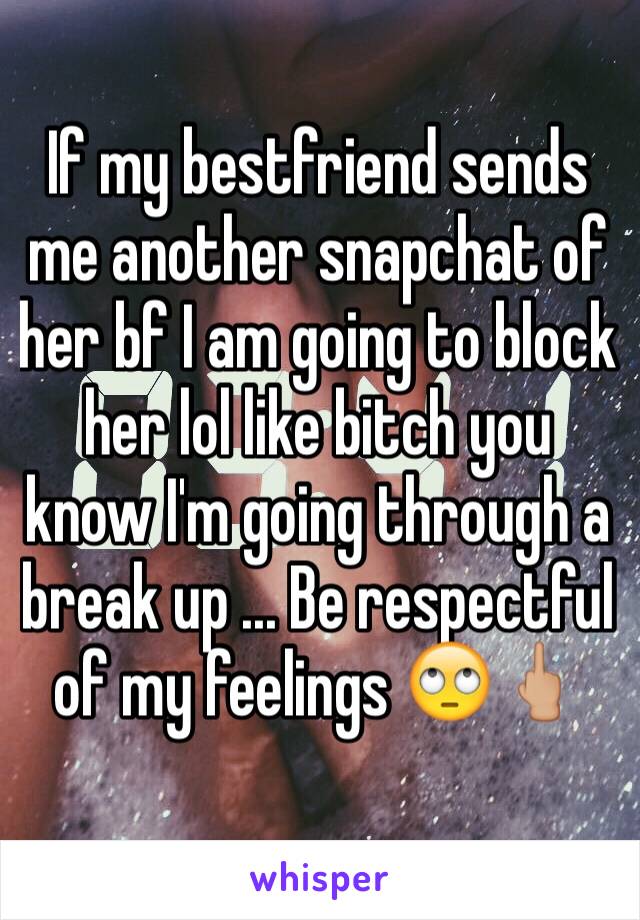 If my bestfriend sends me another snapchat of her bf I am going to block her lol like bitch you know I'm going through a break up ... Be respectful of my feelings 🙄🖕🏼