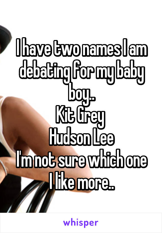 I have two names I am debating for my baby boy..
Kit Grey 
Hudson Lee
I'm not sure which one I like more..