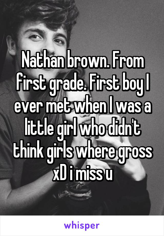 Nathan brown. From first grade. First boy I ever met when I was a little girl who didn't think girls where gross xD i miss u