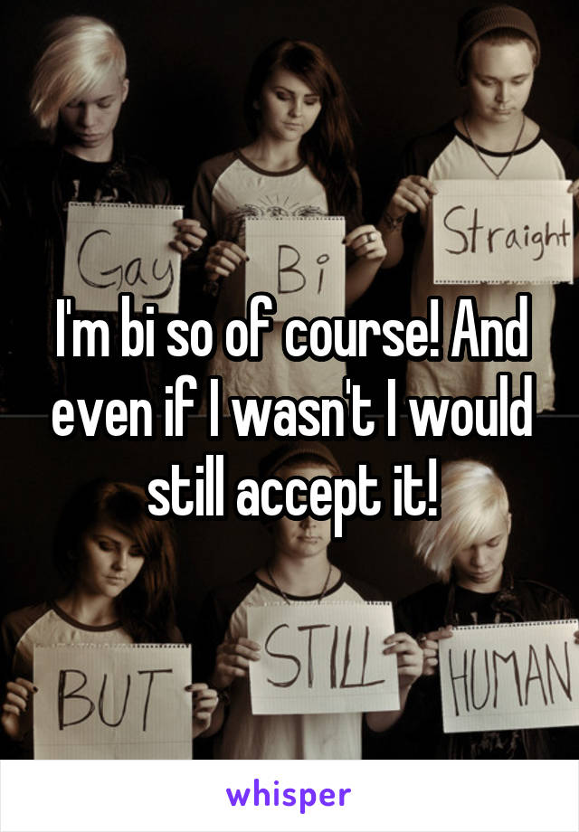 I'm bi so of course! And even if I wasn't I would still accept it!
