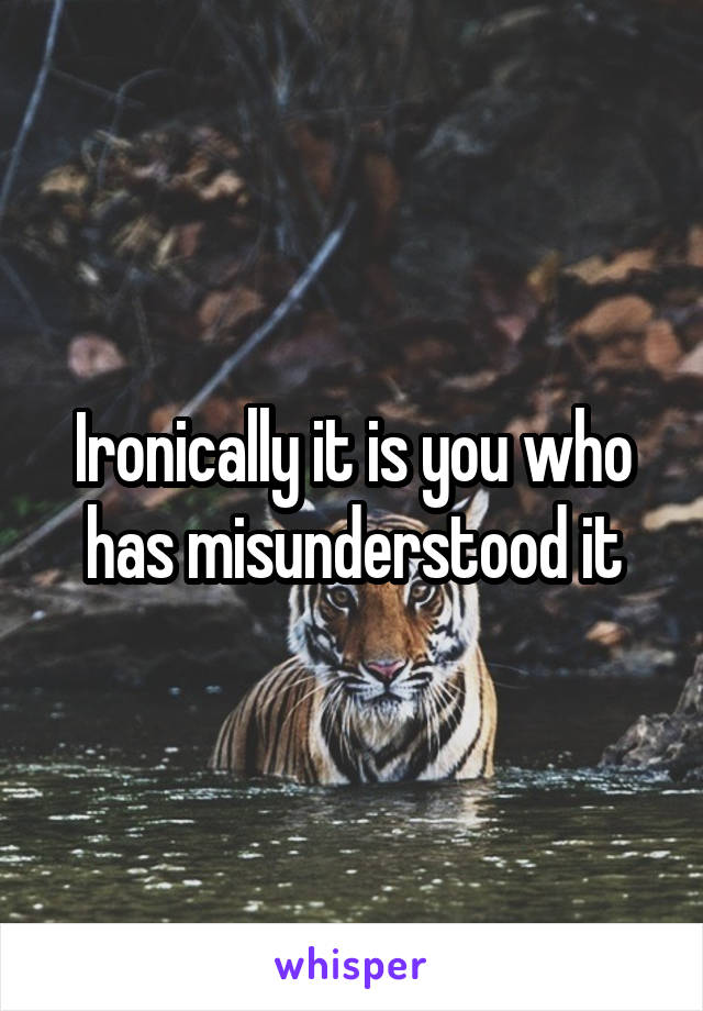 Ironically it is you who has misunderstood it