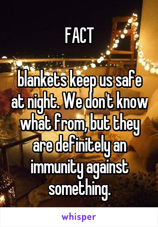 FACT

blankets keep us safe at night. We don't know what from, but they are definitely an immunity against something.