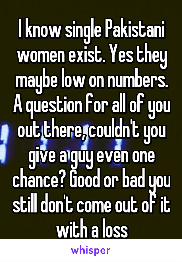 I know single Pakistani women exist. Yes they maybe low on numbers. A question for all of you out there, couldn't you give a guy even one chance? Good or bad you still don't come out of it with a loss