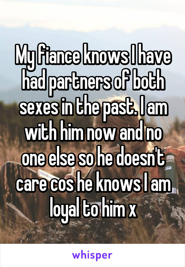 My fiance knows I have had partners of both sexes in the past. I am with him now and no one else so he doesn't care cos he knows I am loyal to him x
