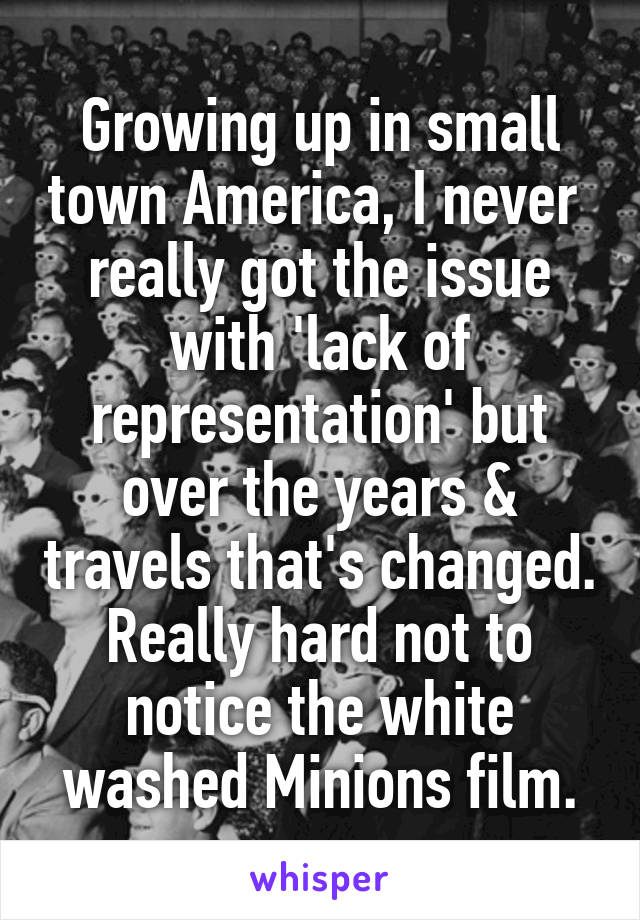 Growing up in small town America, I never  really got the issue with 'lack of representation' but over the years & travels that's changed. Really hard not to notice the white washed Minions film.