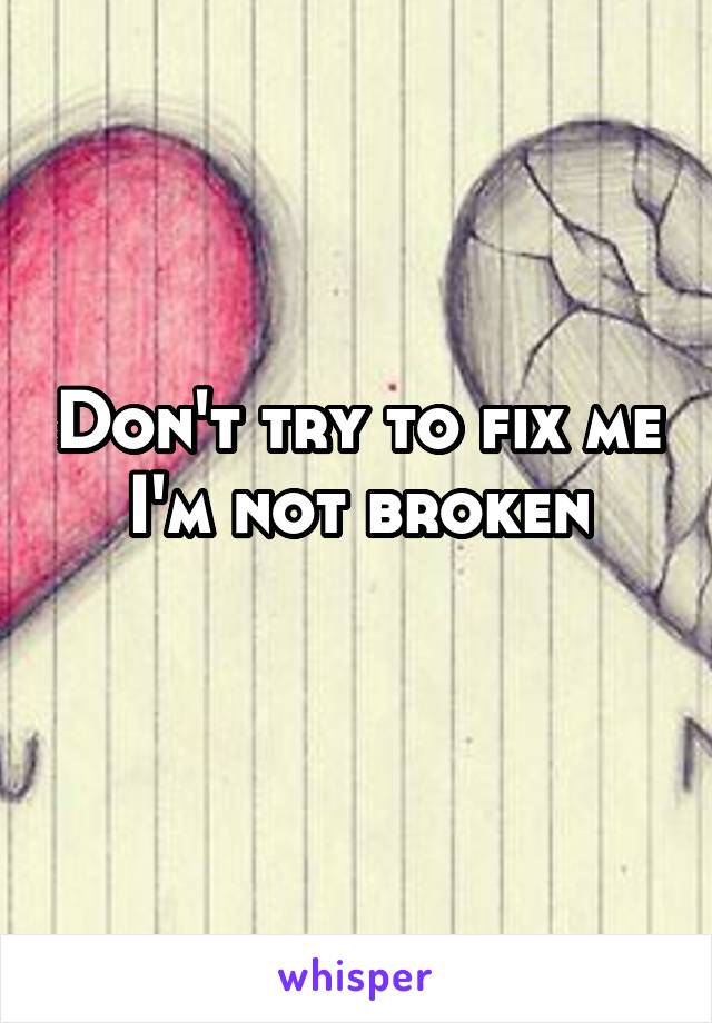 Don't try to fix me I'm not broken
