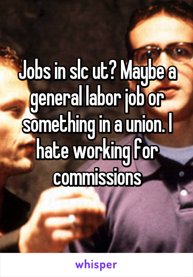 Jobs in slc ut? Maybe a general labor job or something in a union. I hate working for commissions
