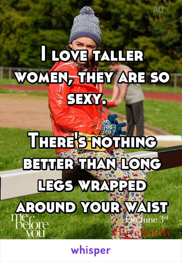 I love taller women, they are so sexy.  

There's nothing better than long legs wrapped around your waist