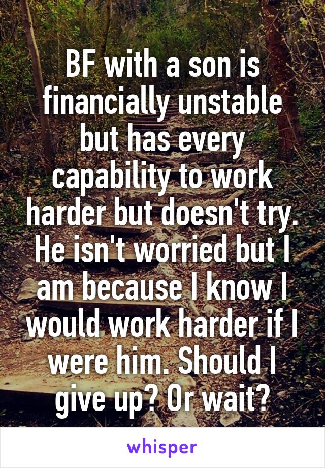 BF with a son is financially unstable but has every capability to work harder but doesn't try. He isn't worried but I am because I know I would work harder if I were him. Should I give up? Or wait?