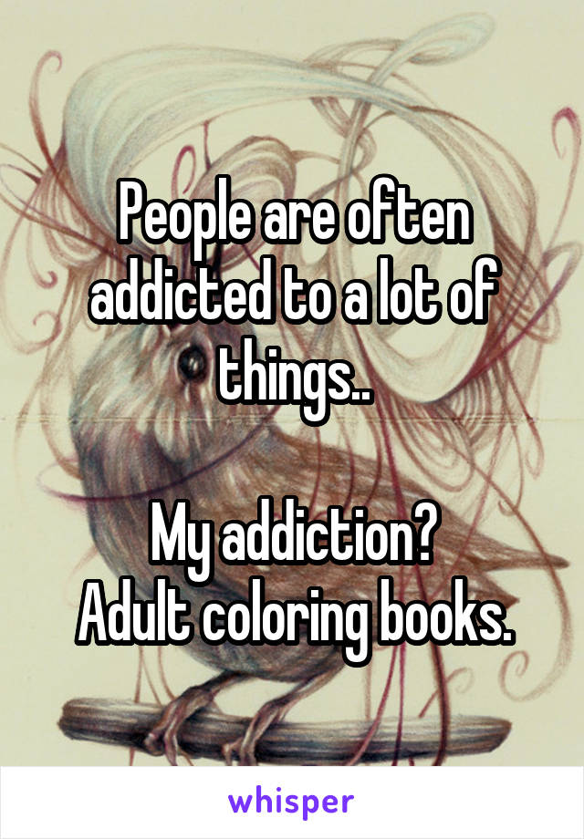 People are often addicted to a lot of things..

My addiction?
Adult coloring books.