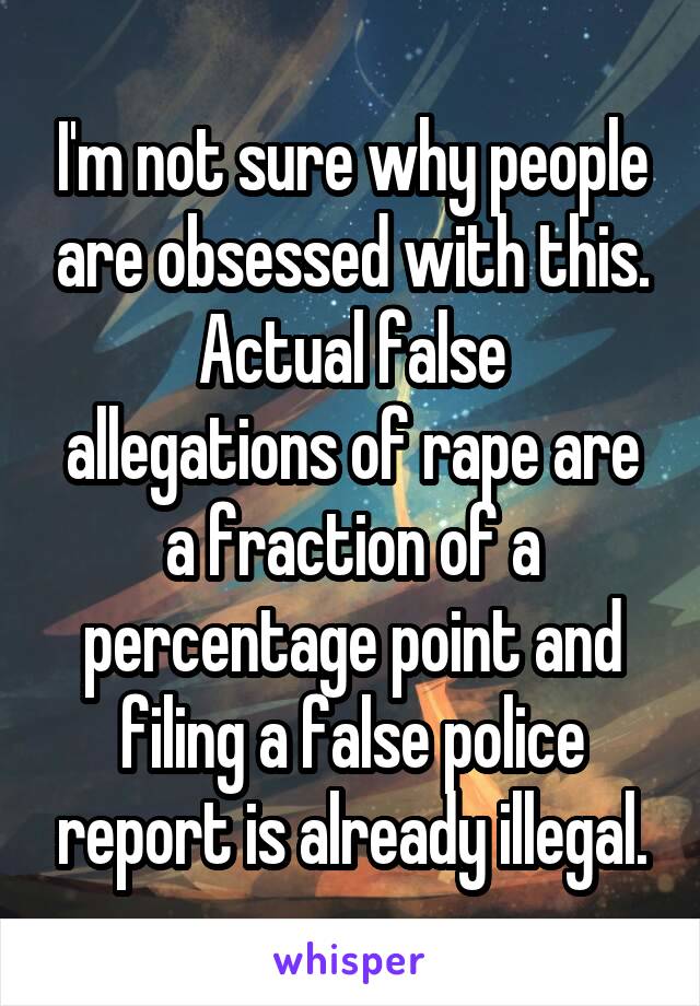 I'm not sure why people are obsessed with this.
Actual false allegations of rape are a fraction of a percentage point and filing a false police report is already illegal.