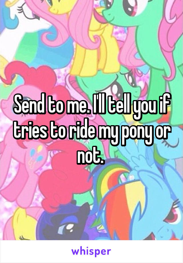 Send to me. I'll tell you if tries to ride my pony or not. 