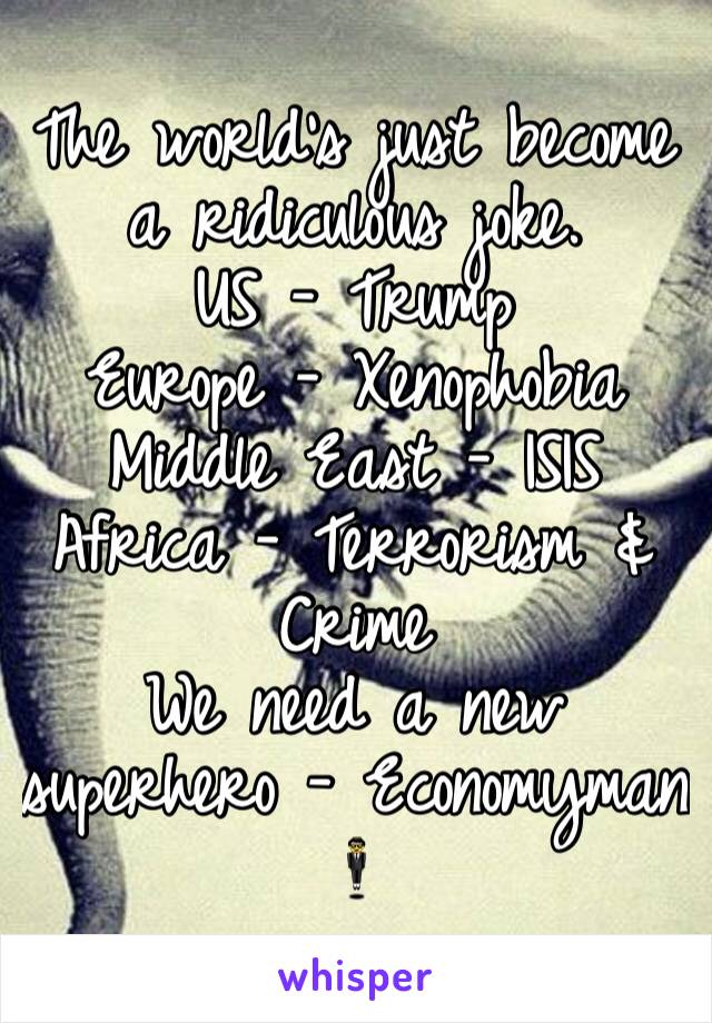 The world's just become a ridiculous joke.
US - Trump
Europe - Xenophobia
Middle East - ISIS
Africa - Terrorism & Crime
We need a new superhero - Economyman 🕴