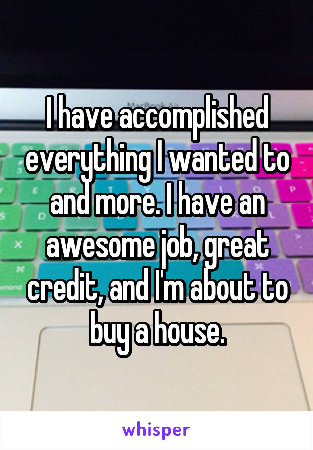 I have accomplished everything I wanted to and more. I have an awesome job, great credit, and I'm about to buy a house.