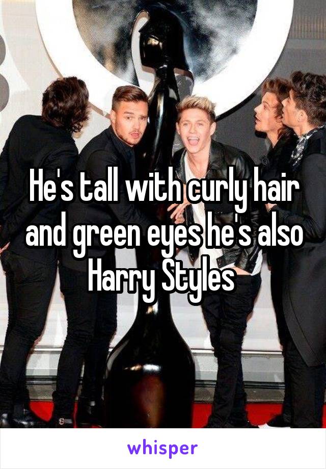 He's tall with curly hair and green eyes he's also Harry Styles 