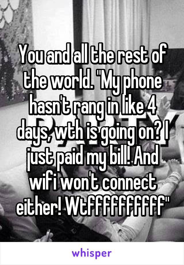 You and all the rest of the world. "My phone hasn't rang in like 4 days, wth is going on? I just paid my bill! And wifi won't connect either! Wtffffffffff"