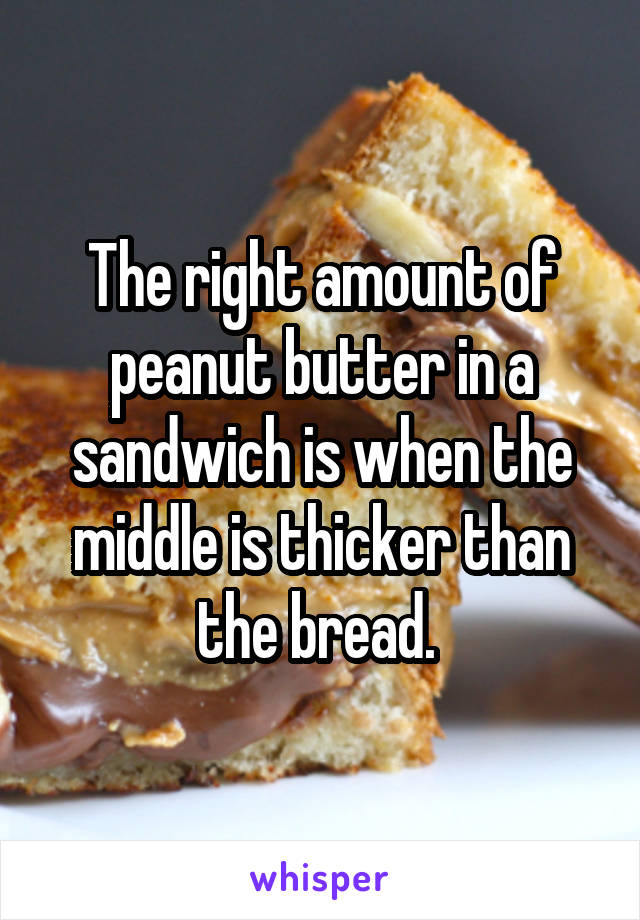 The right amount of peanut butter in a sandwich is when the middle is thicker than the bread. 