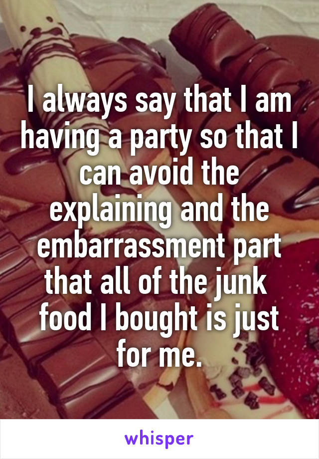 I always say that I am having a party so that I can avoid the explaining and the embarrassment part that all of the junk  food I bought is just for me.