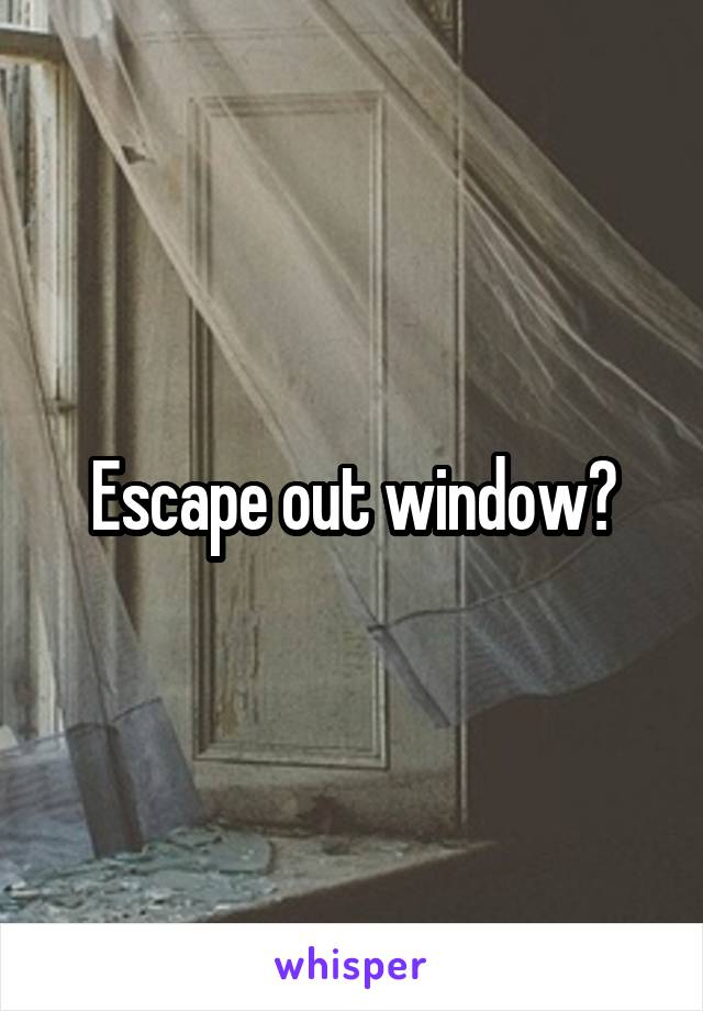 Escape out window?