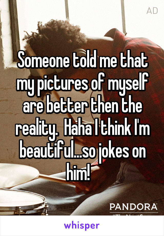 Someone told me that my pictures of myself are better then the reality.  Haha I think I'm beautiful...so jokes on him!   