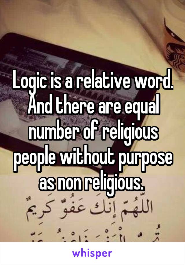 Logic is a relative word. And there are equal number of religious people without purpose as non religious. 