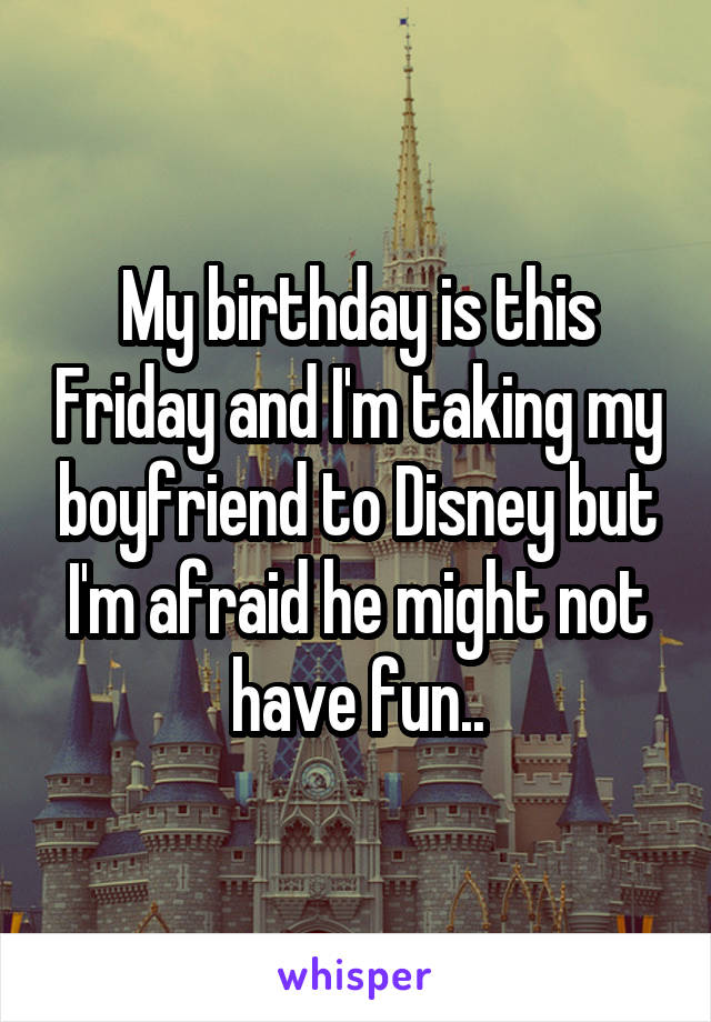 My birthday is this Friday and I'm taking my boyfriend to Disney but I'm afraid he might not have fun..