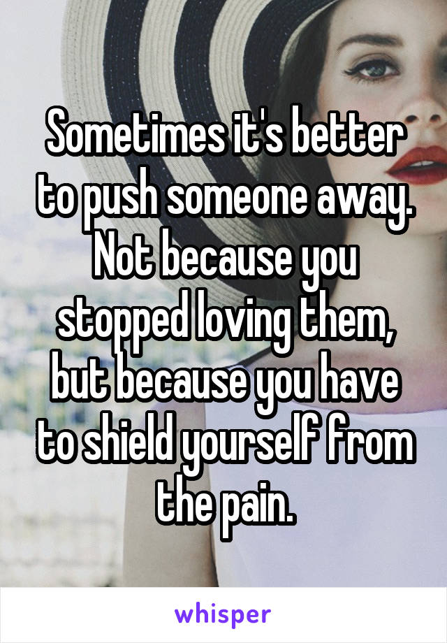 Sometimes it's better to push someone away. Not because you stopped loving them, but because you have to shield yourself from the pain.