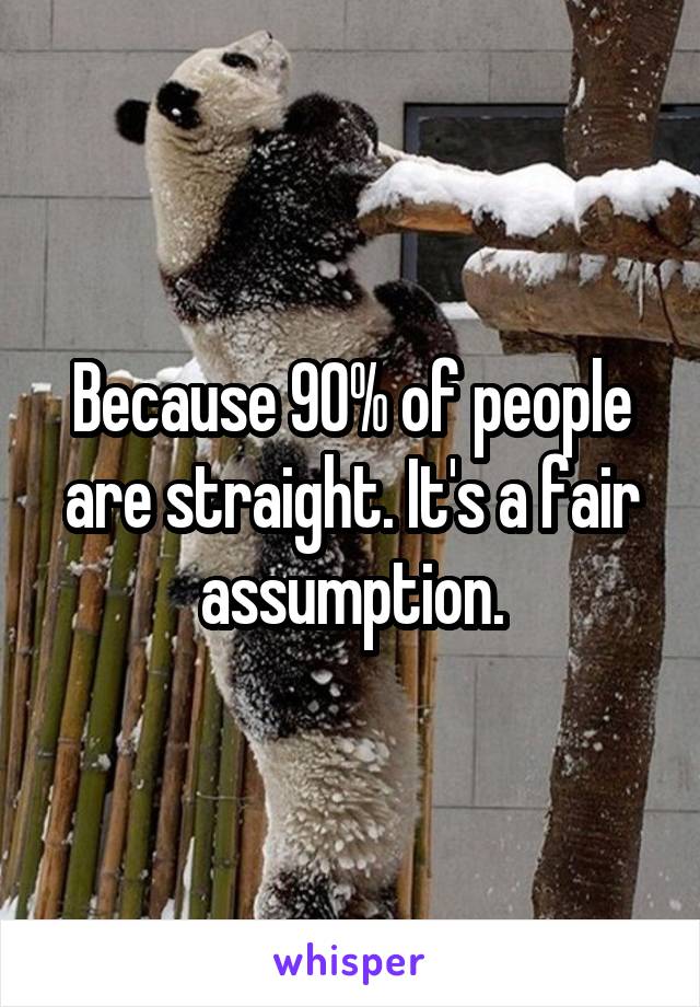 Because 90% of people are straight. It's a fair assumption.