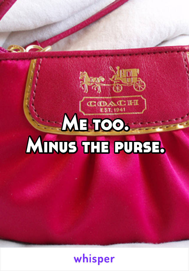 Me too.
Minus the purse.