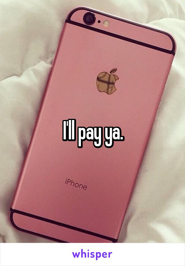 I'll pay ya.