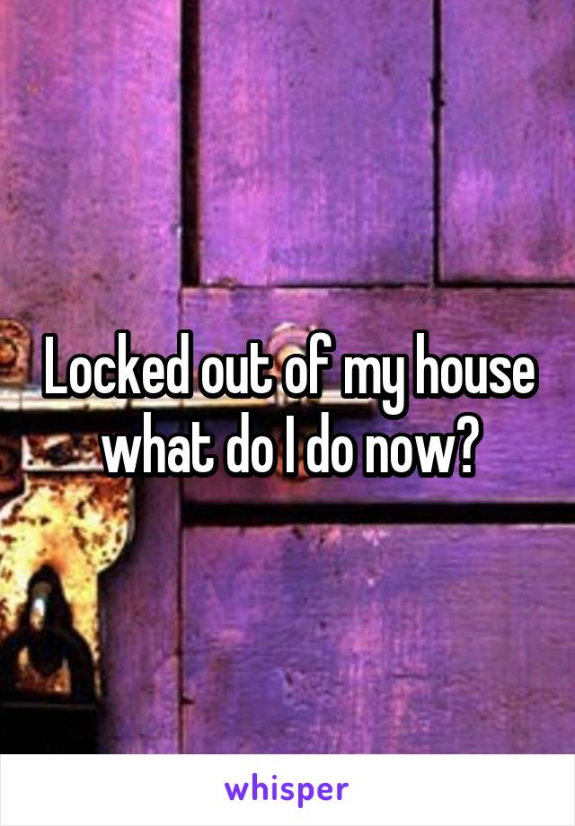 Locked out of my house what do I do now?