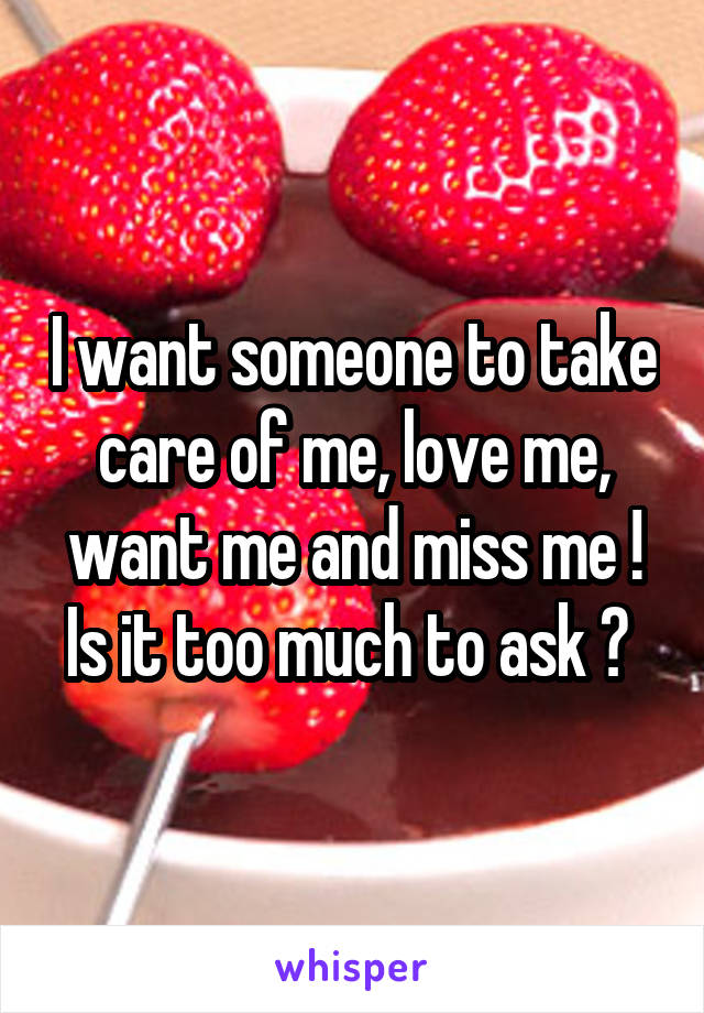 I want someone to take care of me, love me, want me and miss me ! Is it too much to ask ? 