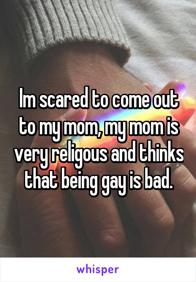 Im scared to come out to my mom, my mom is very religous and thinks that being gay is bad.