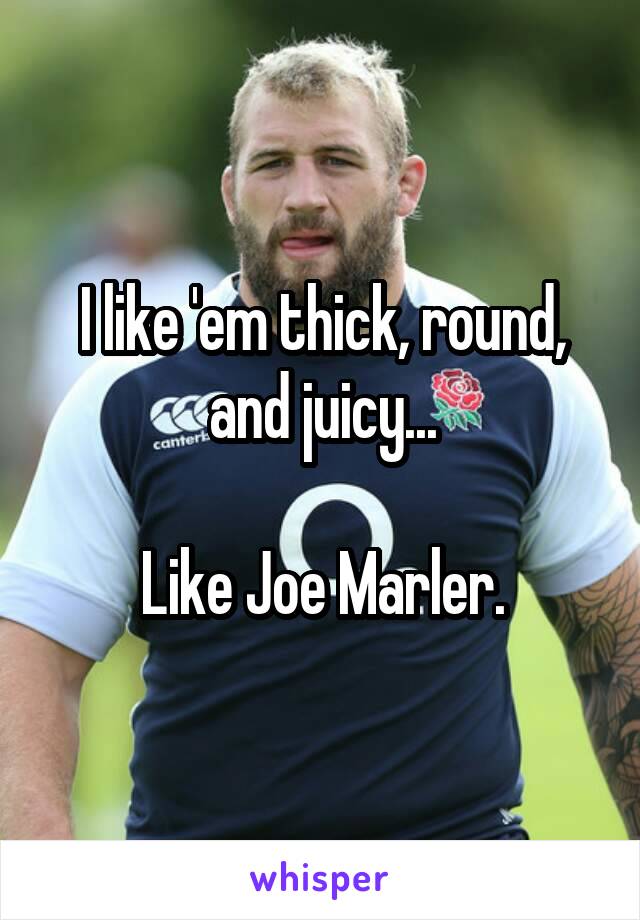 I like 'em thick, round, and juicy...

Like Joe Marler.