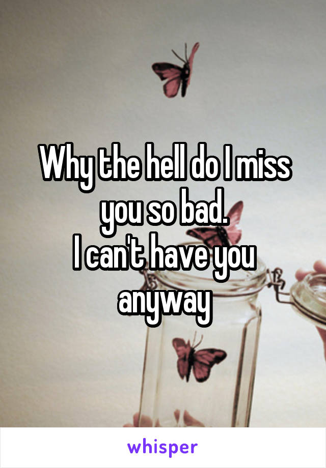 Why the hell do I miss you so bad.
I can't have you anyway