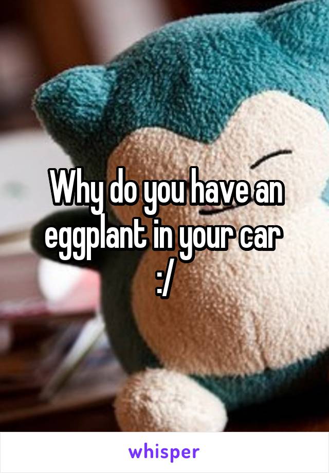 Why do you have an eggplant in your car 
:/