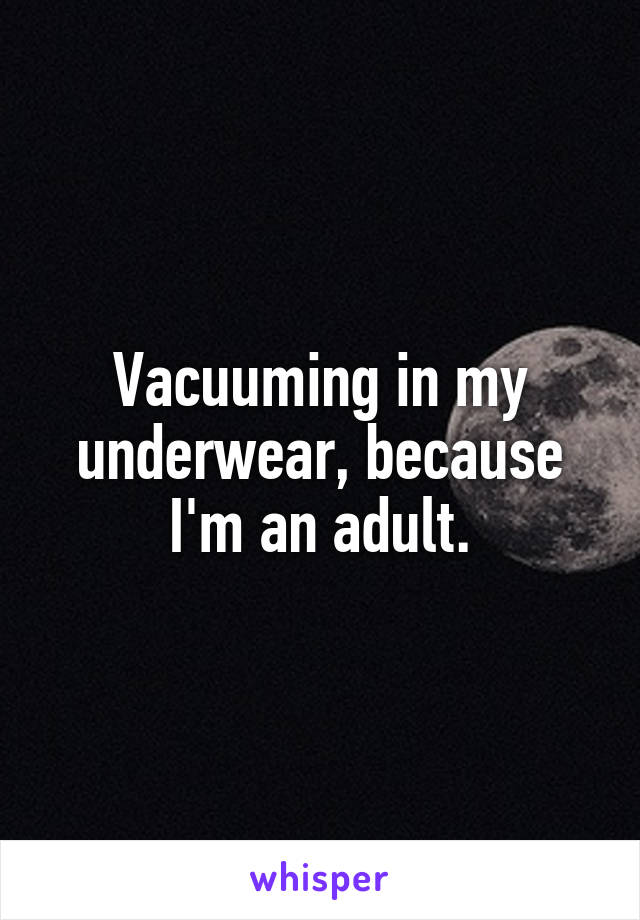 Vacuuming in my underwear, because I'm an adult.