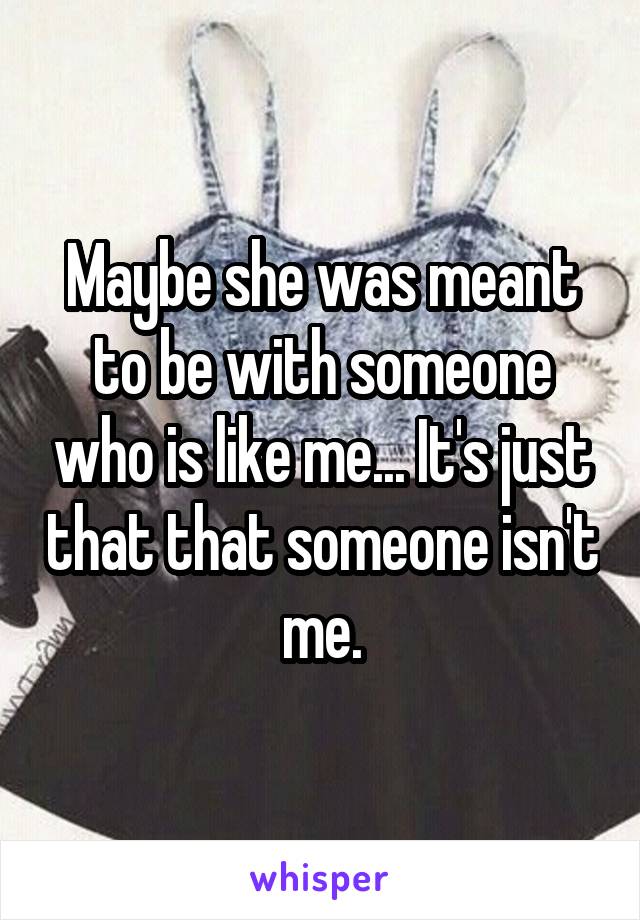 Maybe she was meant to be with someone who is like me... It's just that that someone isn't me.