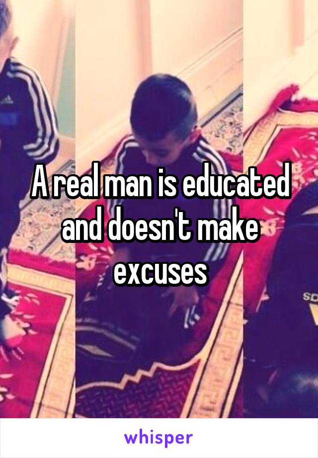 A real man is educated and doesn't make excuses