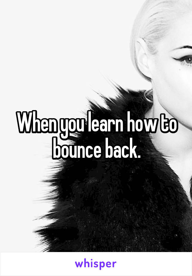 When you learn how to bounce back.