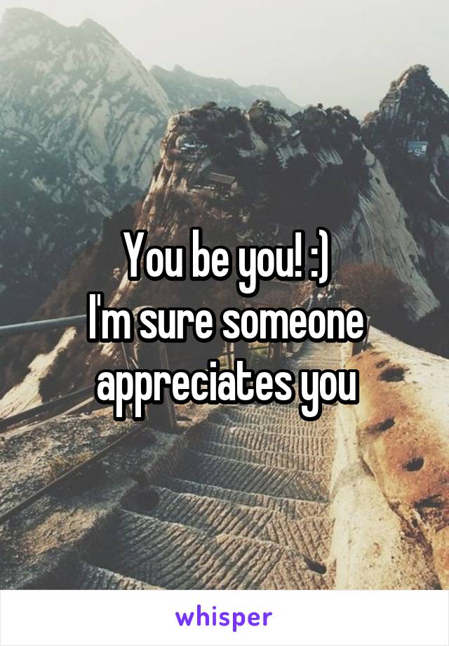 You be you! :)
I'm sure someone appreciates you