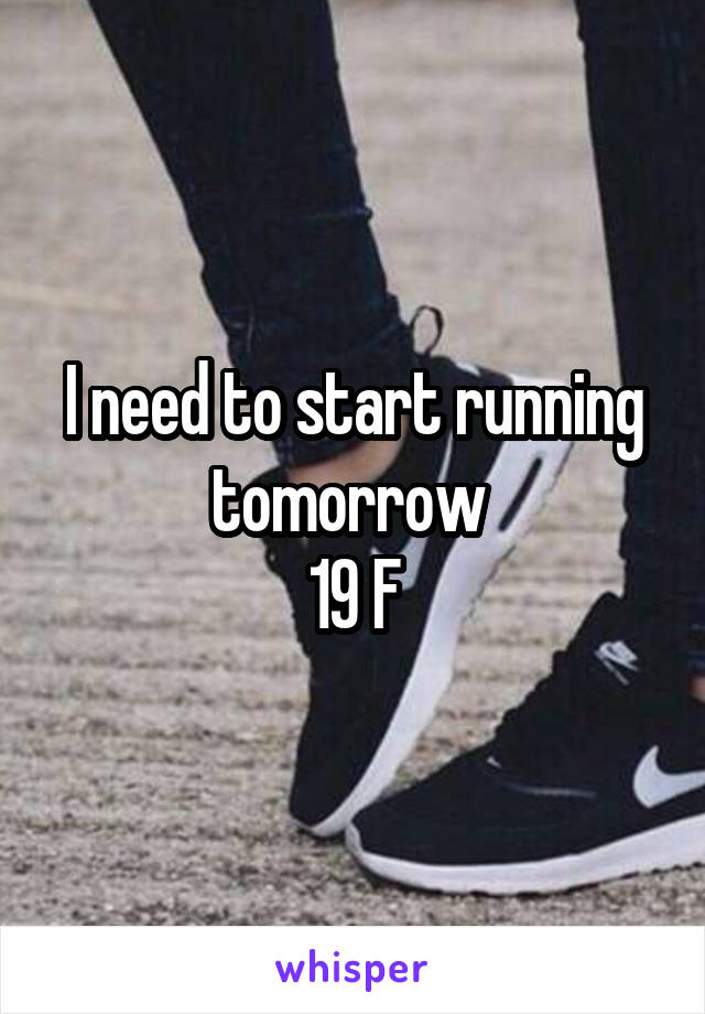 I need to start running tomorrow 
19 F